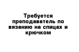 Требуется преподаватель по вязанию на спицах и крючком